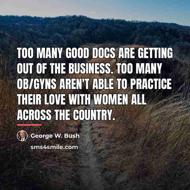 “Too many good docs are getting out of the business.…” quote by George W. Bush