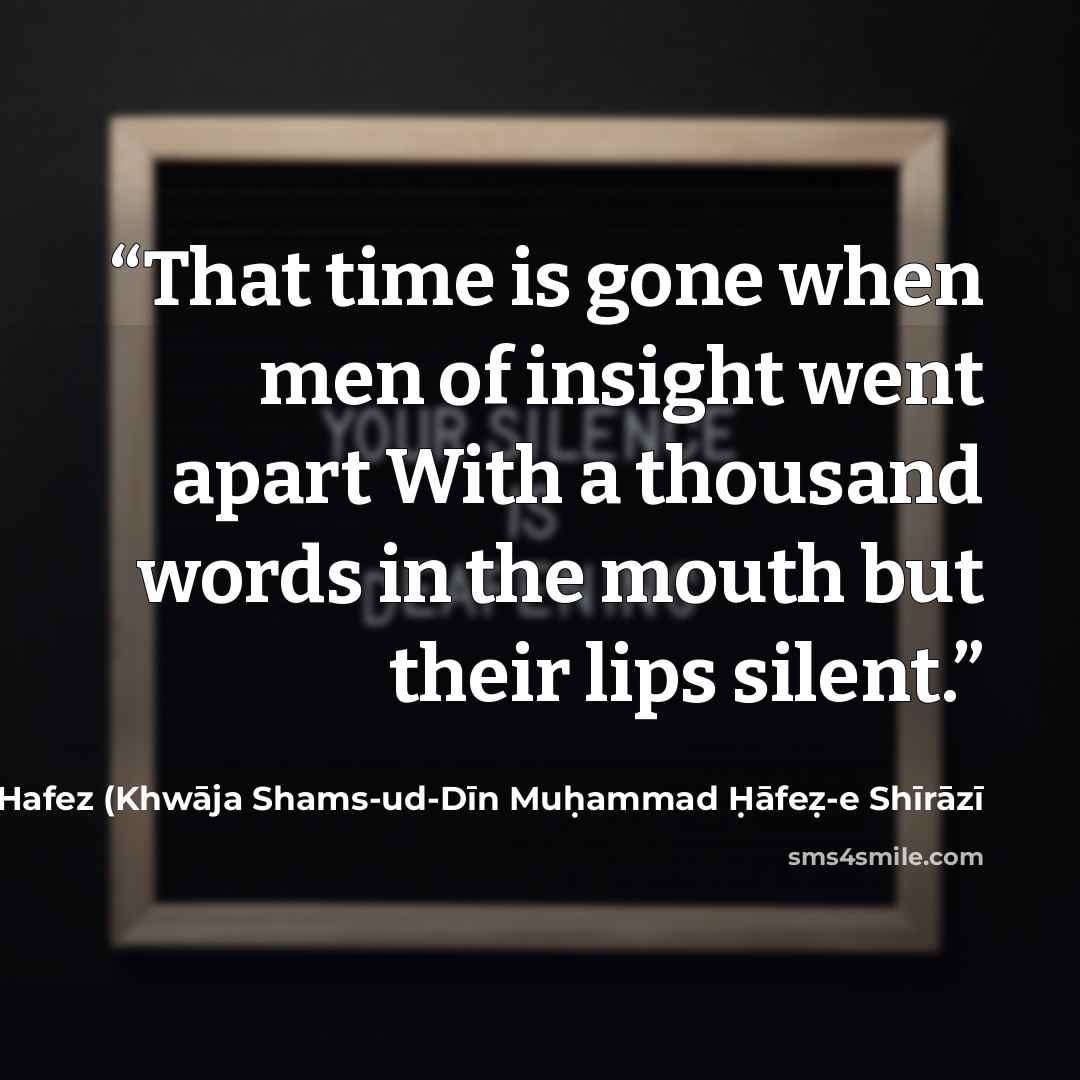 “That time is gone when men of insight went apart With a thousand words in the mouth but their lips silent.” quote by Hafez (Khwāja Shams-ud-Dīn Muḥammad Ḥāfeẓ-e Shīrāzī