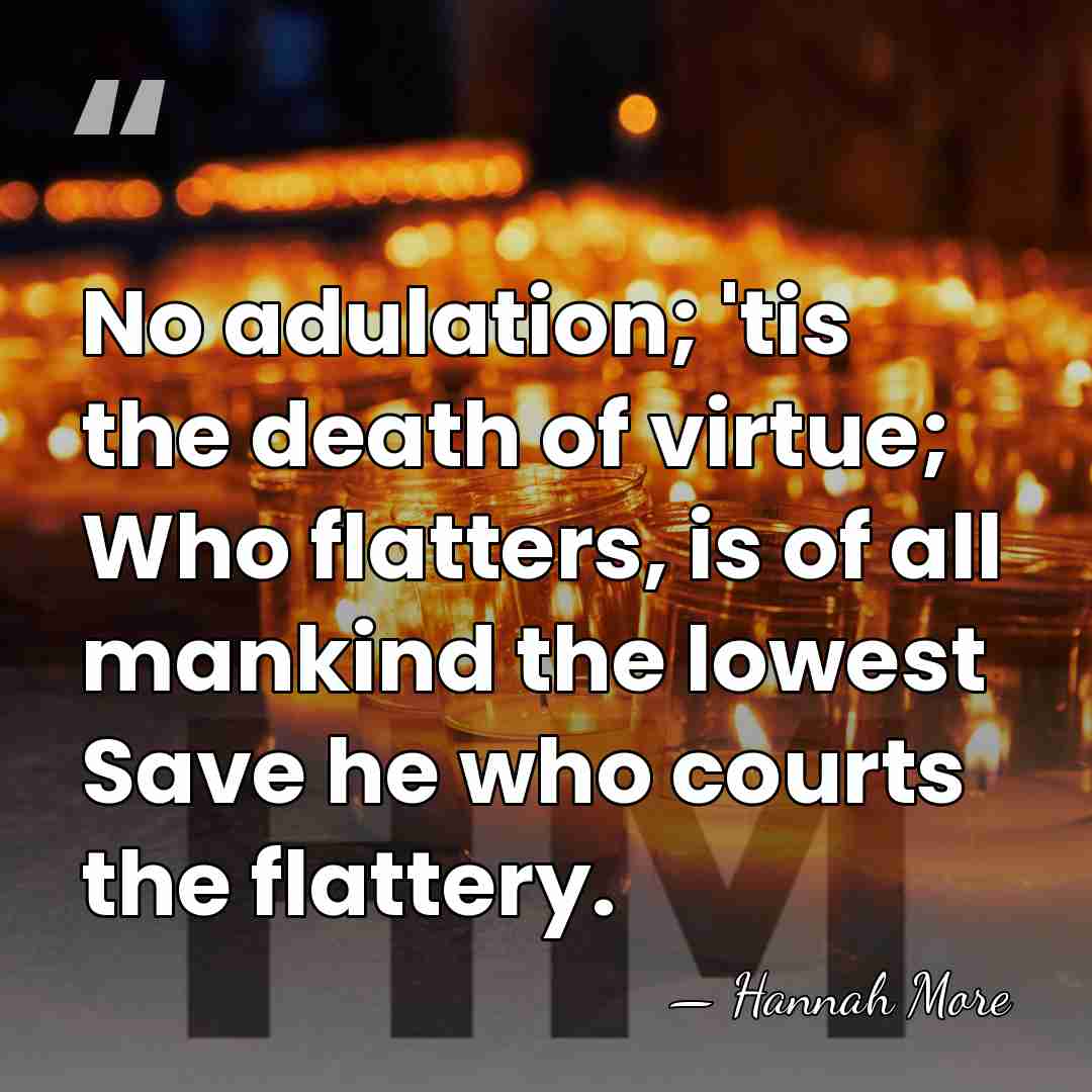 No adulation; 'tis the death of virtue; Who flatters, is of all&hellip; - Hannah More