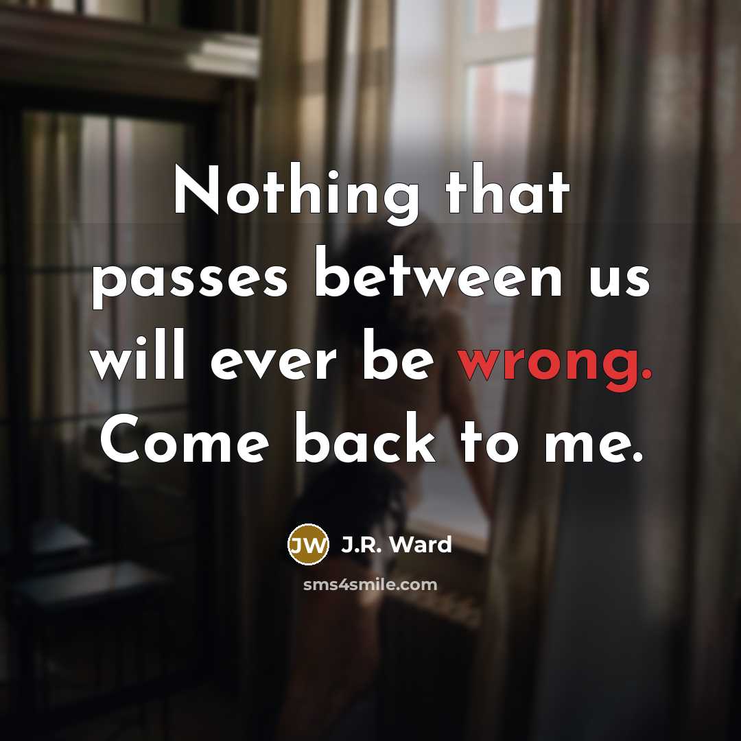 “Nothing that passes between us will ever be wrong. Come back to me.” quote by J.R. Ward