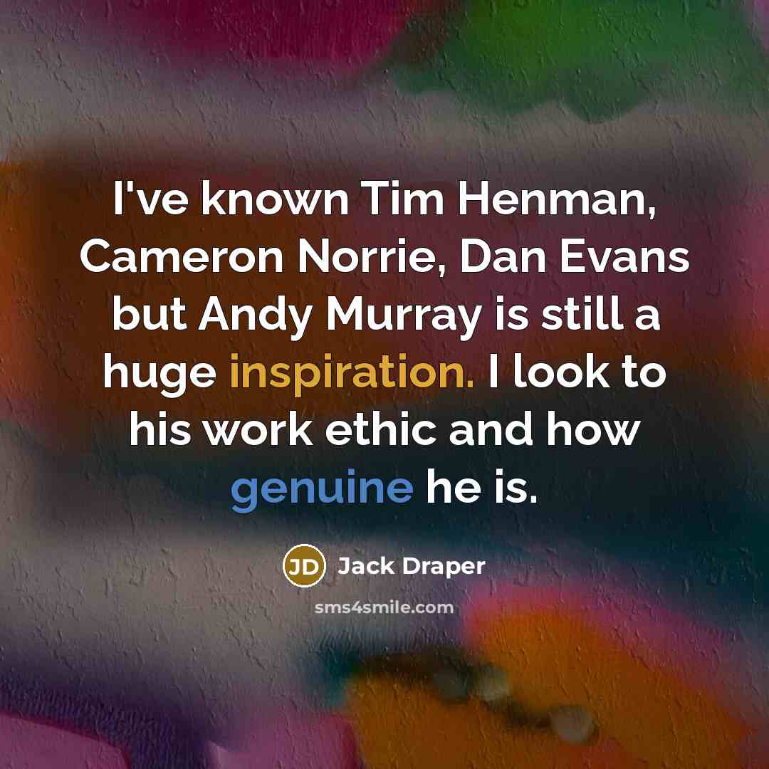 “I've known Tim Henman, Cameron Norrie, Dan Evans but Andy Murray is still a huge inspiration. I look to his work ethic and how genuine he is.” quote by Jack Draper