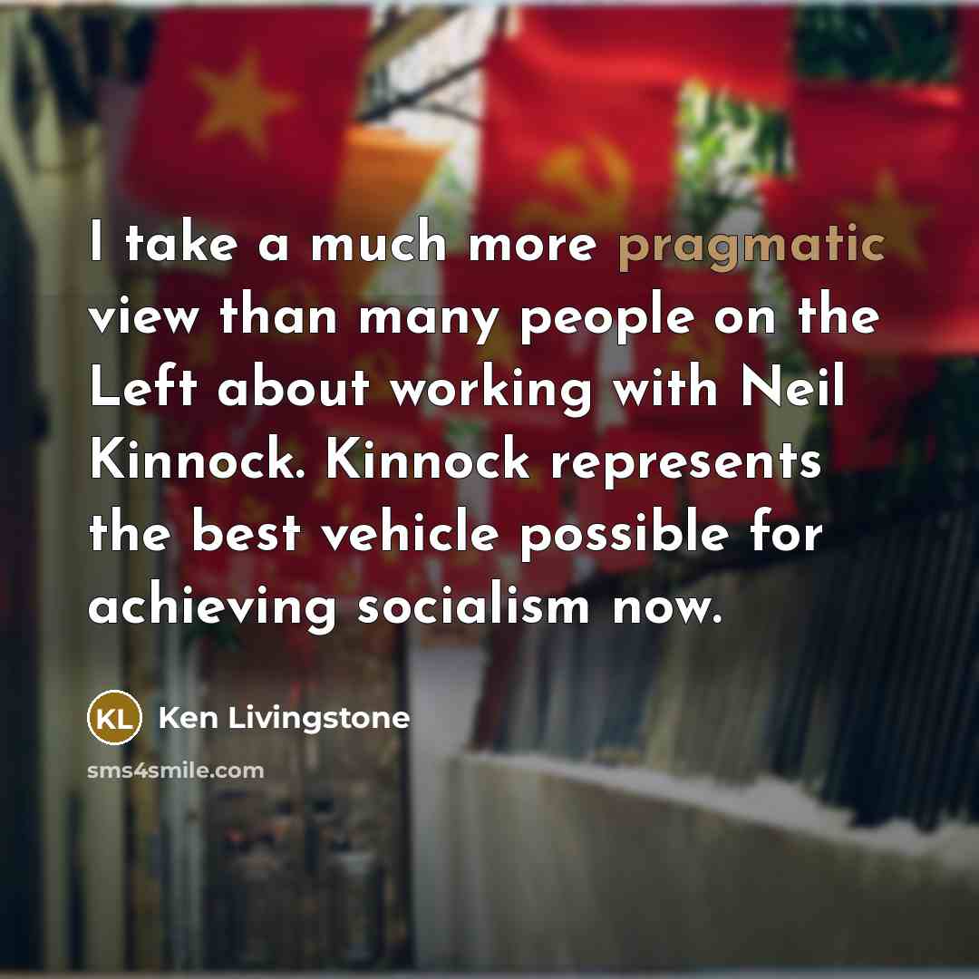 “I take a much more pragmatic view than many people…” quote by Ken Livingstone