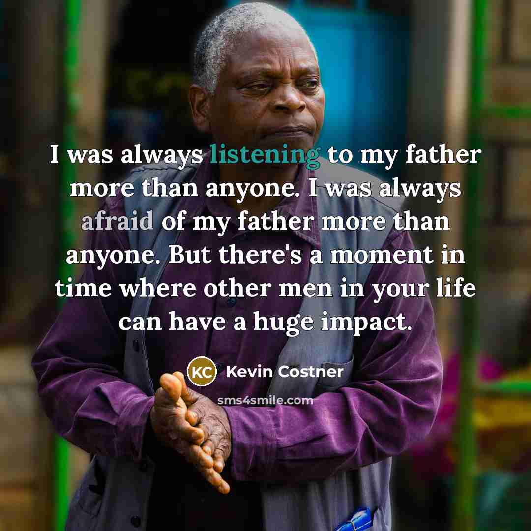 “I was always listening to my father more than anyone. I was always afraid of my father more than anyone. But there's a moment in time where other men in your life can have a huge impact.” quote by Kevin Costner