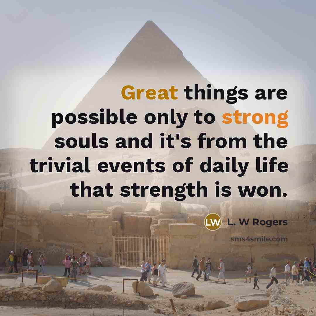“Great things are possible only to strong souls and it's from the trivial events of daily life that strength is won.” quote by L. W Rogers