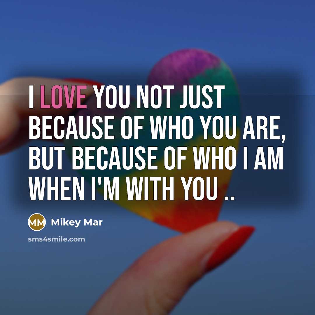 “I love you not just because of who you are, but because of who I am when I'm with you ..” quote by Mikey Mar