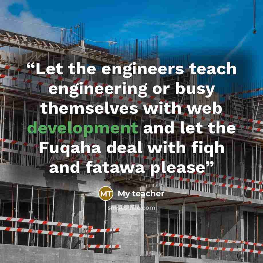 “Let the engineers teach engineering or busy themselves with web development and let the Fuqaha deal with fiqh and fatawa please” quote by My teacher