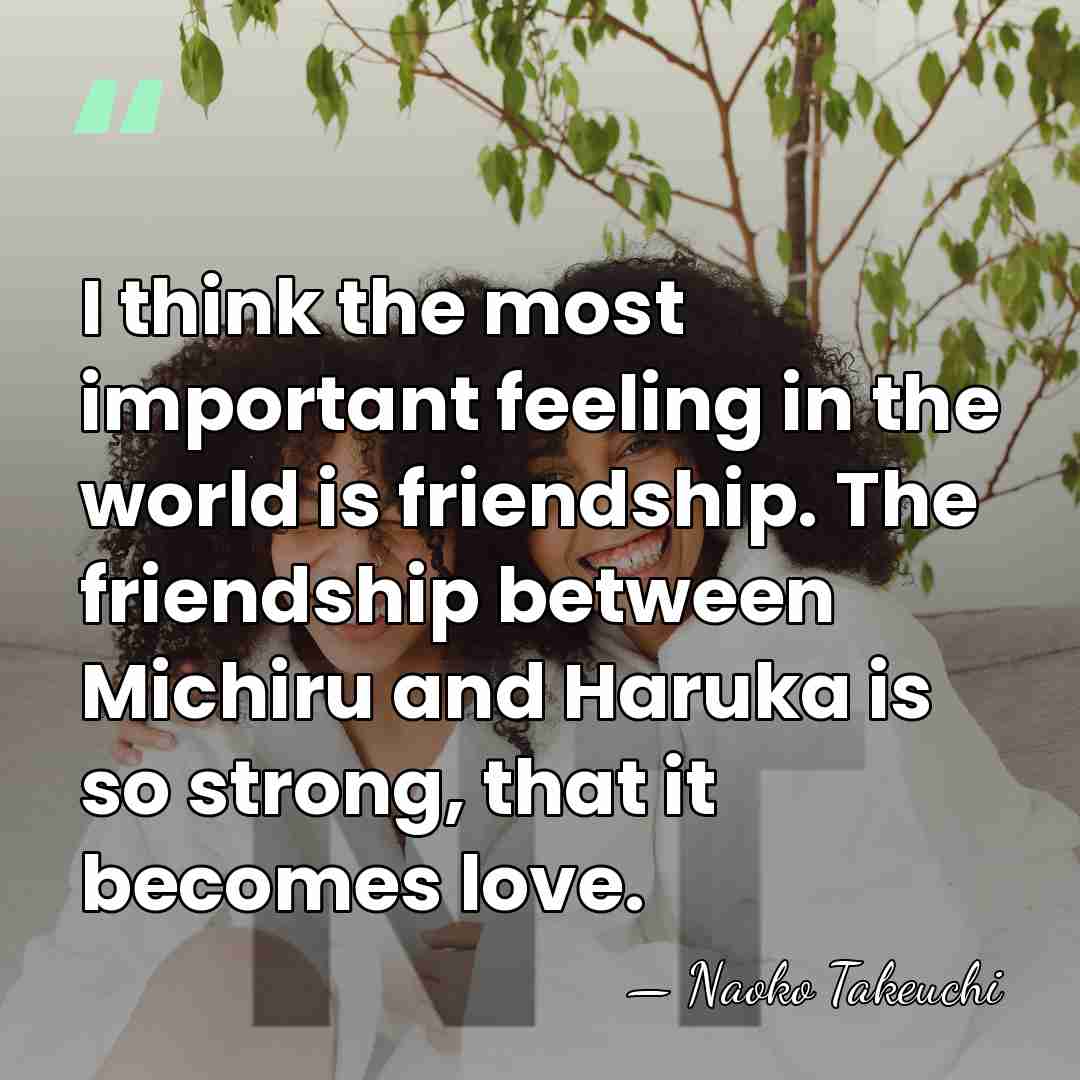 I think the most important feeling in the world is friendship. The&hellip; - Naoko Takeuchi
