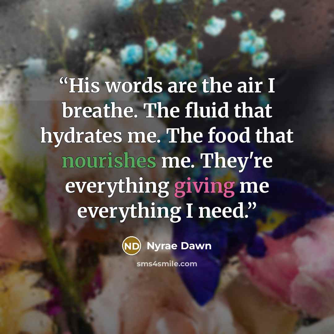 “His words are the air I breathe. The fluid that hydrates me. The food that nourishes me. They're everything giving me everything I need.” quote by Nyrae Dawn