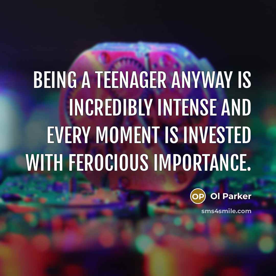 “Being a teenager anyway is incredibly intense and every moment…” quote by Ol Parker