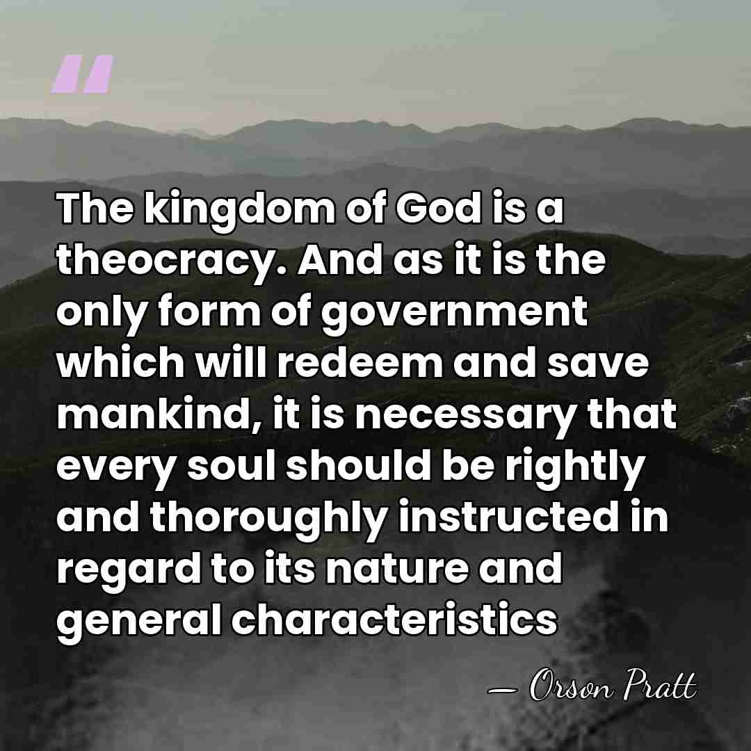 The kingdom of God is a theocracy. And as it is the&hellip; - Orson Pratt