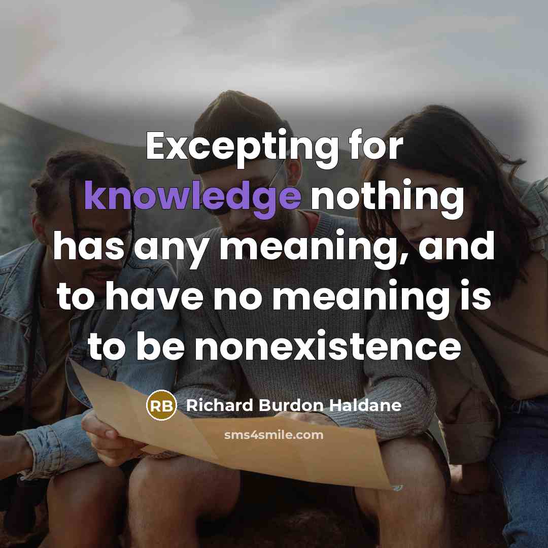 “Excepting for knowledge nothing has any meaning, and to have no meaning is to be nonexistence” quote by Richard Burdon Haldane