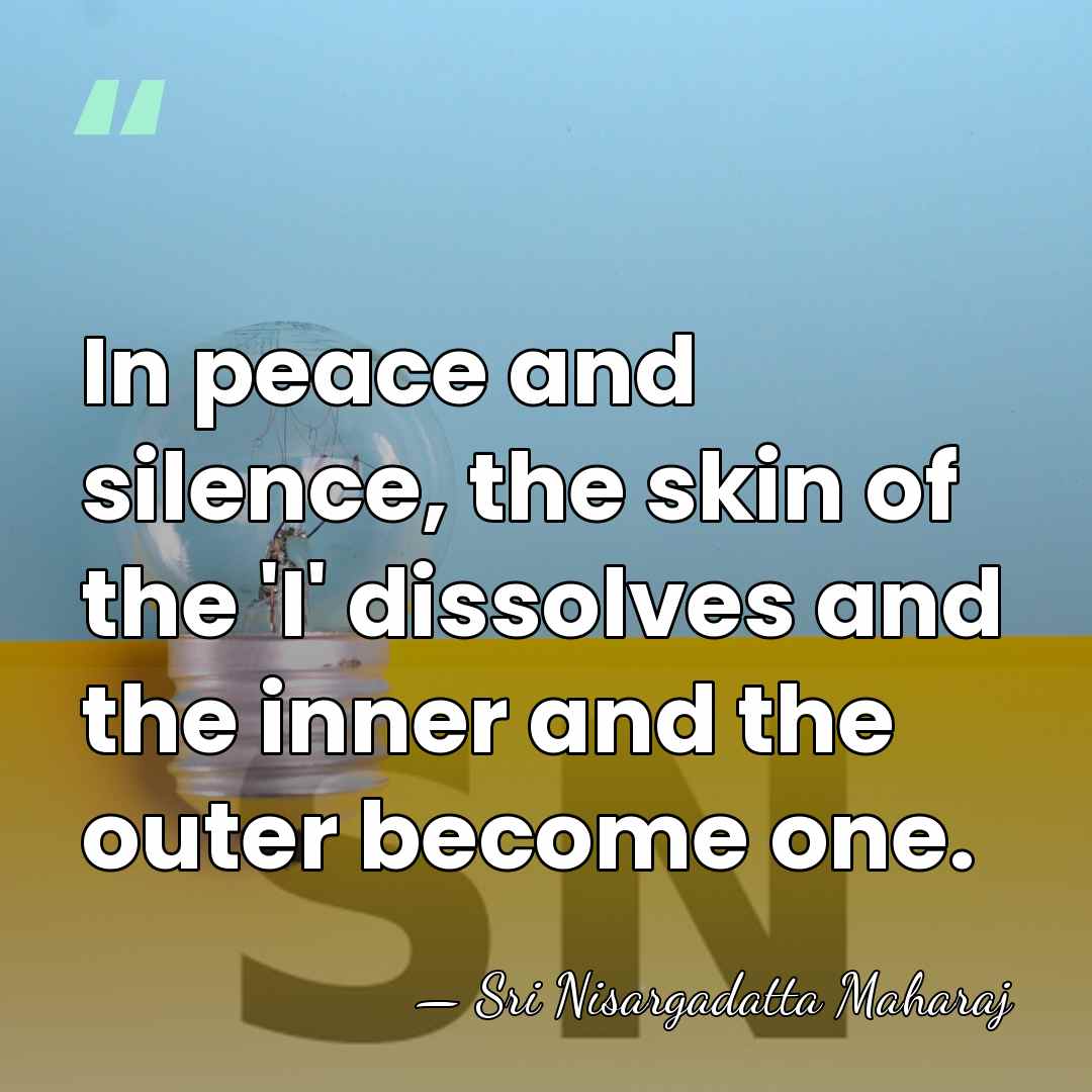 In peace and silence, the skin of the 'I' dissolves and the&hellip; - Sri Nisargadatta Maharaj