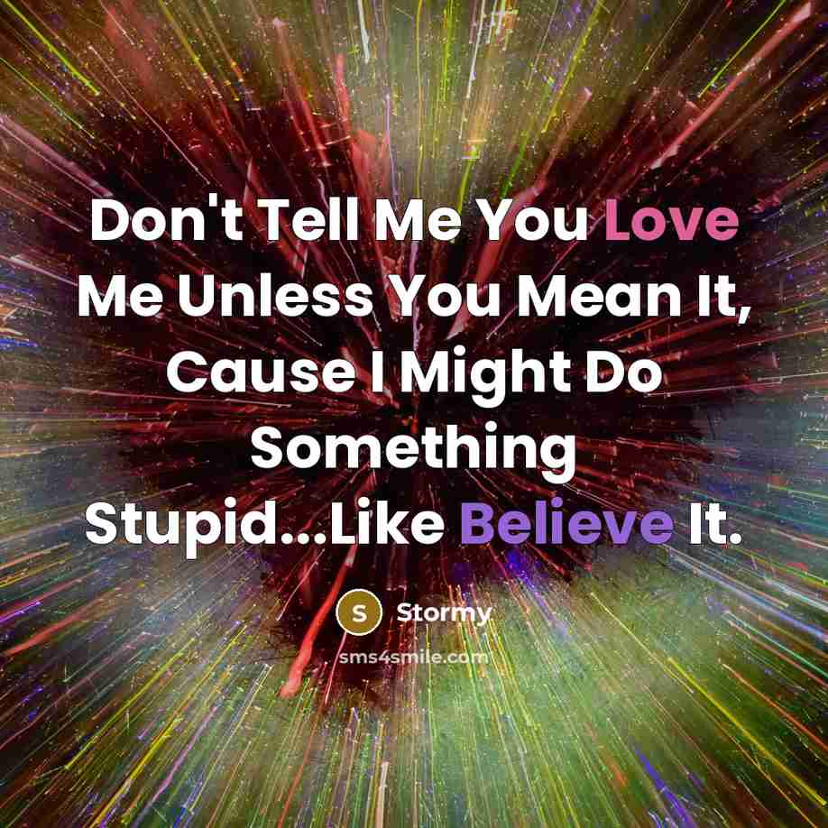“Don't Tell Me You Love Me Unless You Mean It, Cause I Might Do Something Stupid...Like Believe It.” quote by Stormy