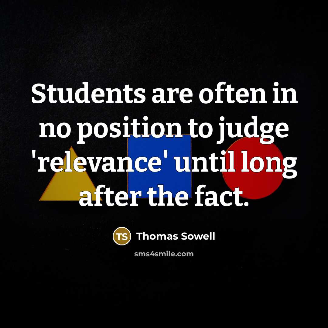 “Students are often in no position to judge 'relevance' until long after the fact.” quote by Thomas Sowell