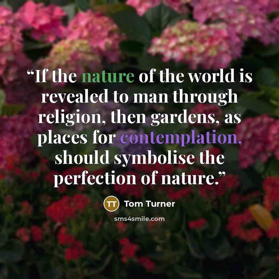 “If the nature of the world is revealed to man through religion, then gardens, as places for contemplation, should symbolise the perfection of nature.” quote by Tom Turner