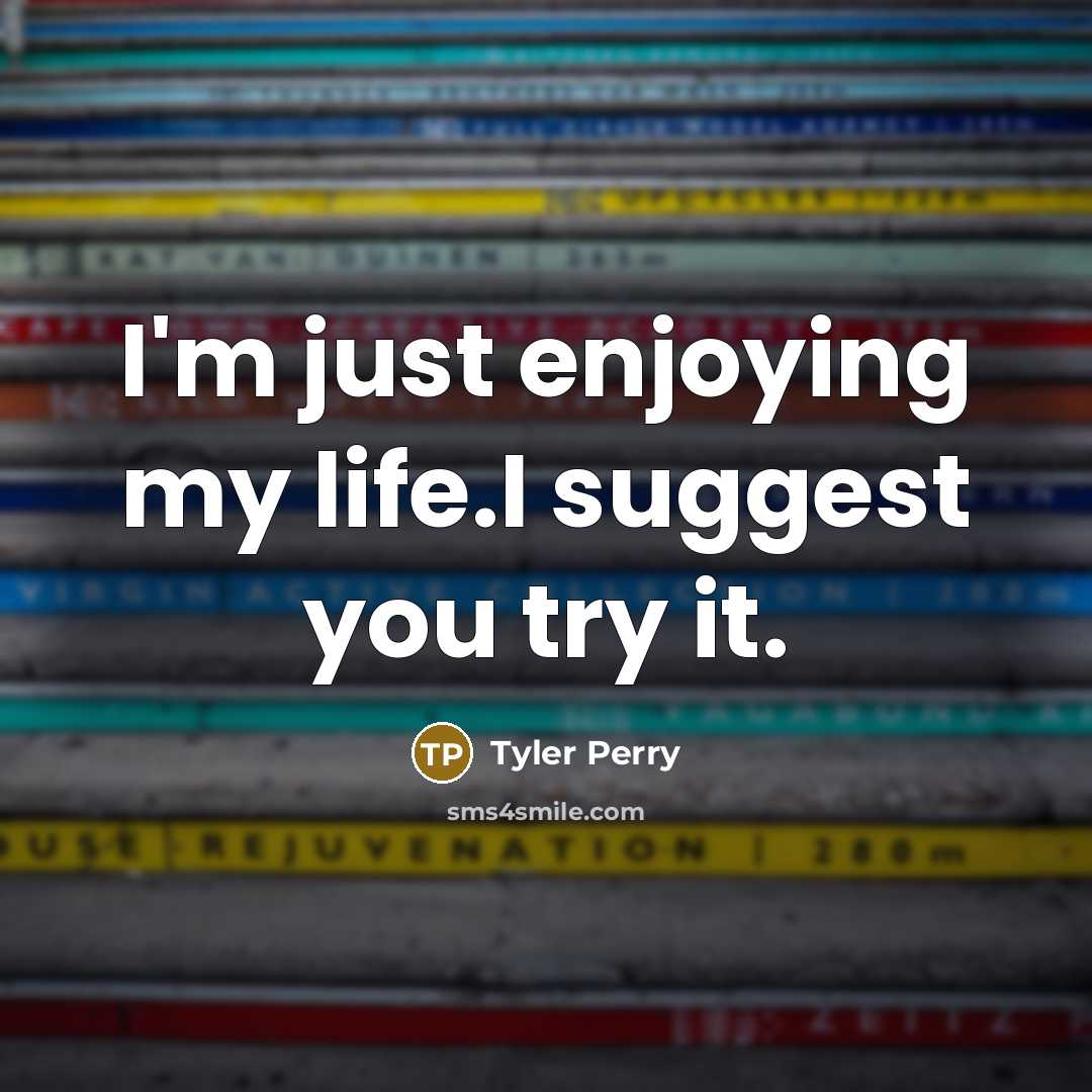 “I'm just enjoying my life.I suggest you try it.…” quote by Tyler Perry