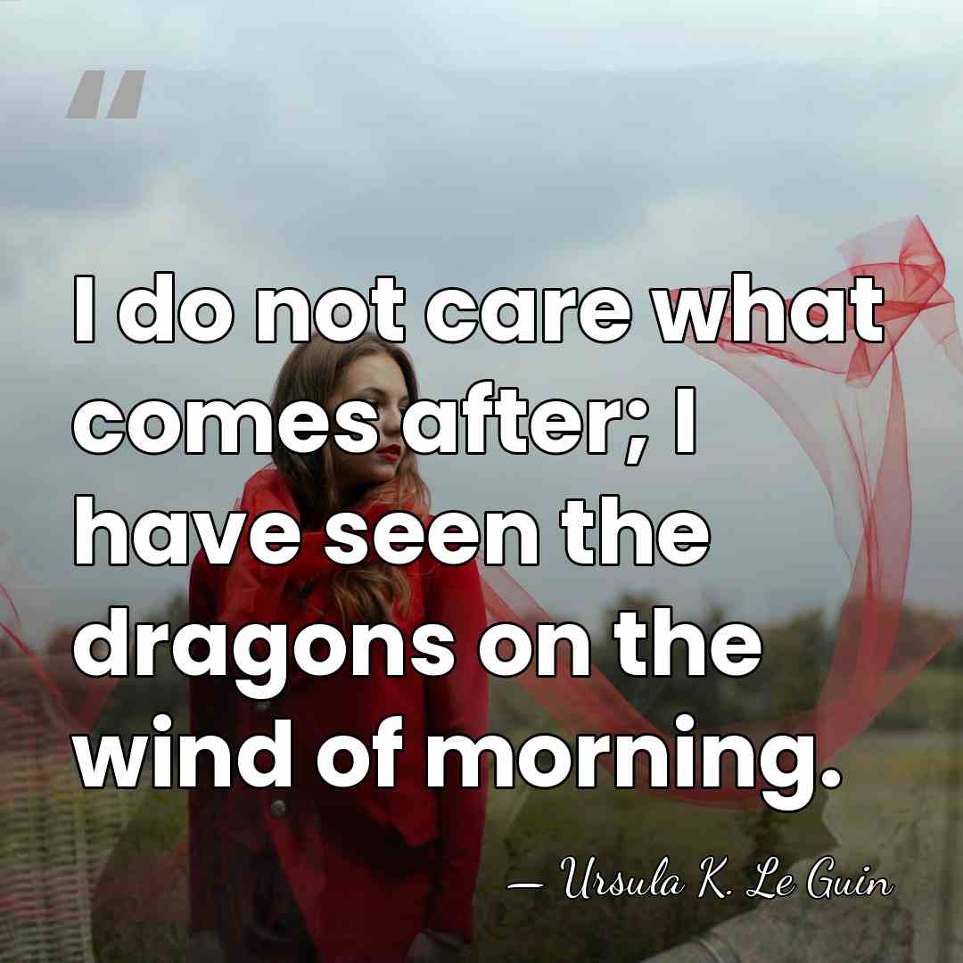 I do not care what comes after; I have seen the dragons&hellip; - Ursula K. Le Guin