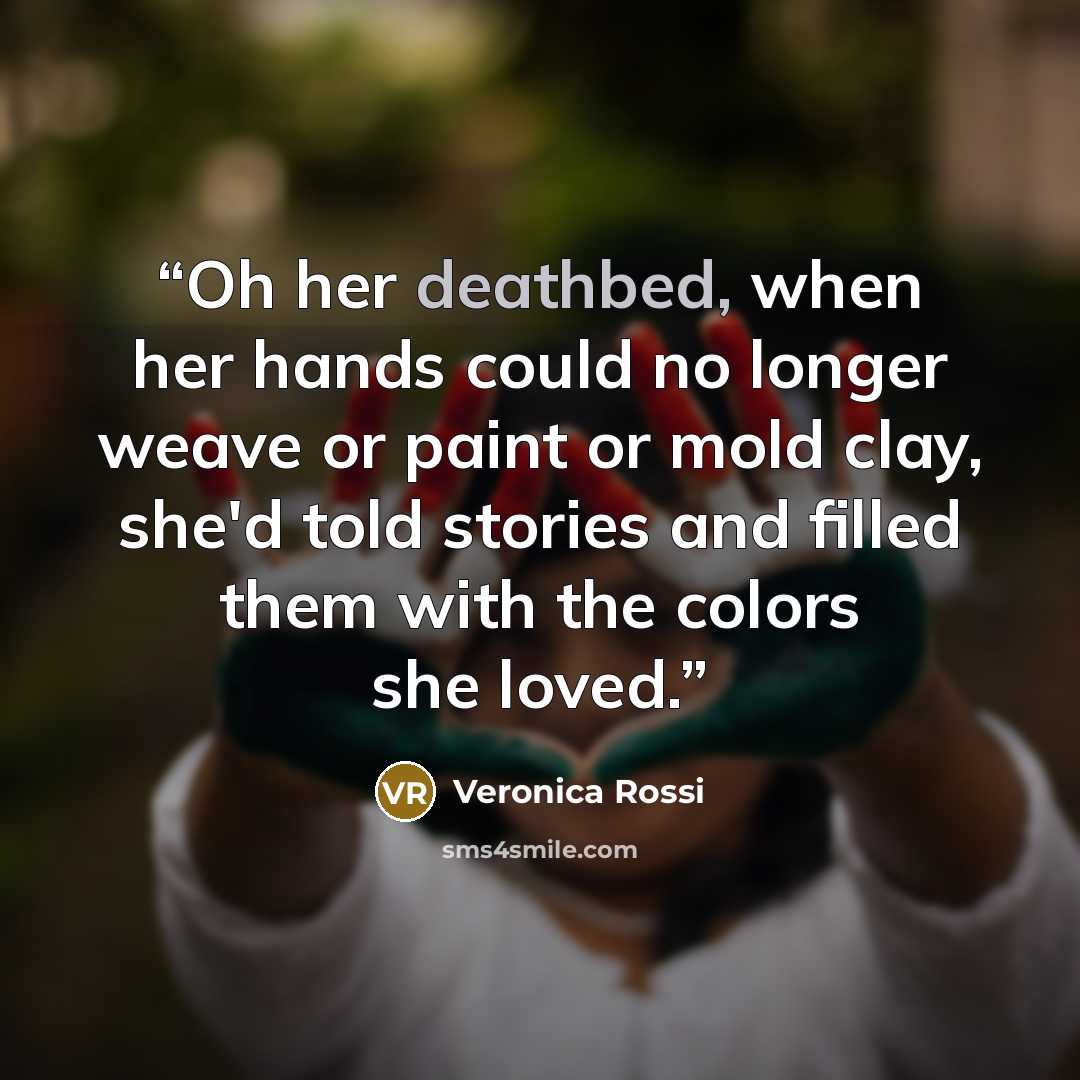 “Oh her deathbed, when her hands could no longer weave or paint or mold clay, she'd told stories and filled them with the colors she loved.” quote by Veronica Rossi