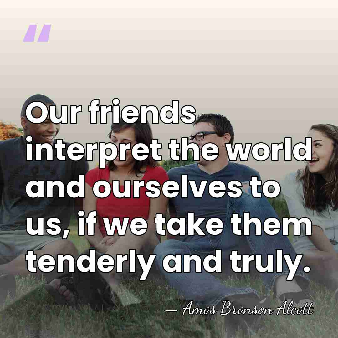 Our friends interpret the world and ourselves to us, if we take&hellip; - Amos Bronson Alcott
