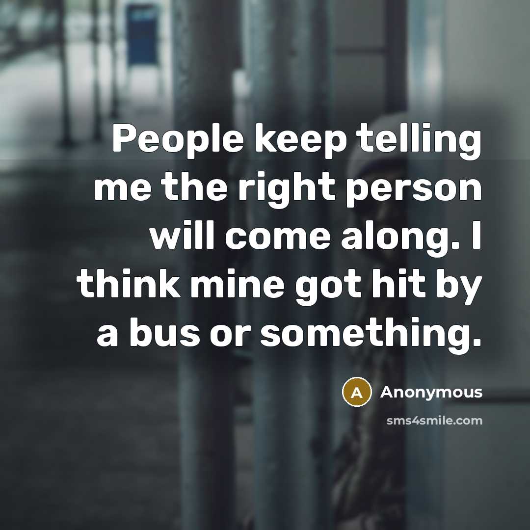 “People keep telling me the right person will come along. I think mine got hit by a bus or something.” quote by Anonymous