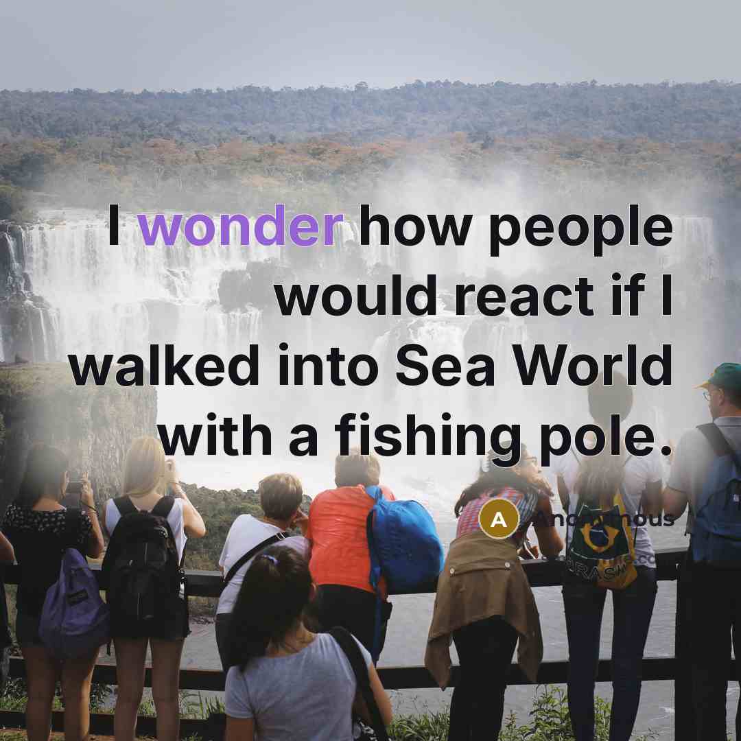 “I wonder how people would react if I walked into Sea World with a fishing pole.” quote by Anonymous