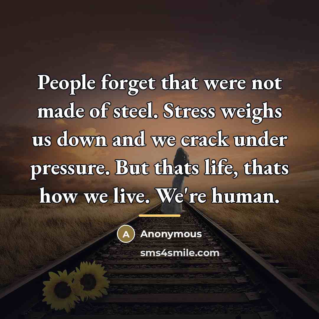 “People forget that were not made of steel. Stress weighs us down and we crack under pressure. But thats life, thats how we live. We're human.” quote by Anonymous