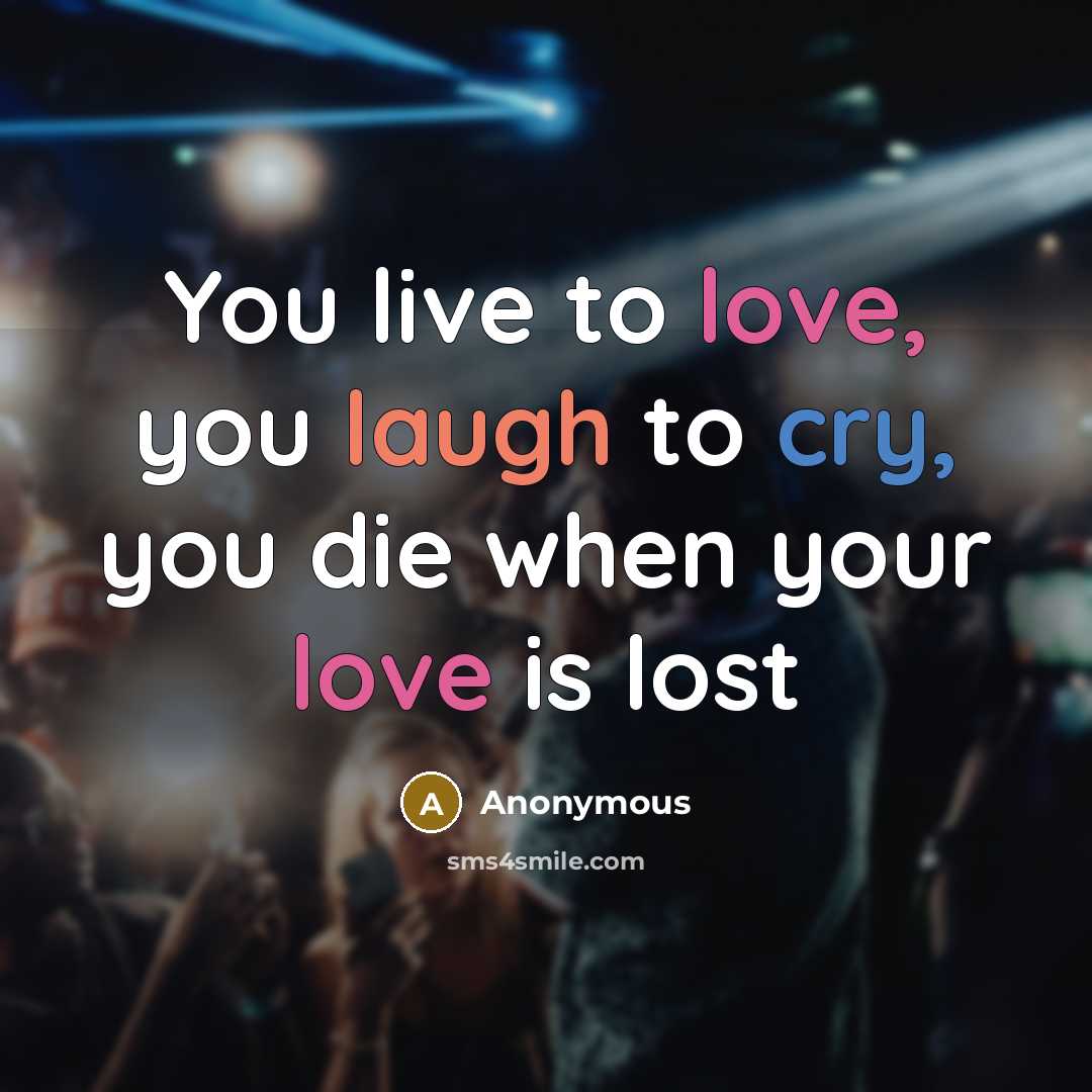 “You live to love, you laugh to cry, you die when your love is lost” quote by Anonymous