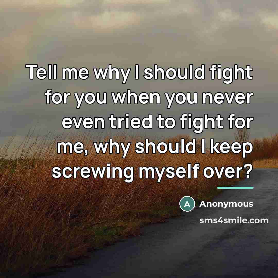 “Tell me why I should fight for you when you…” quote by Anonymous