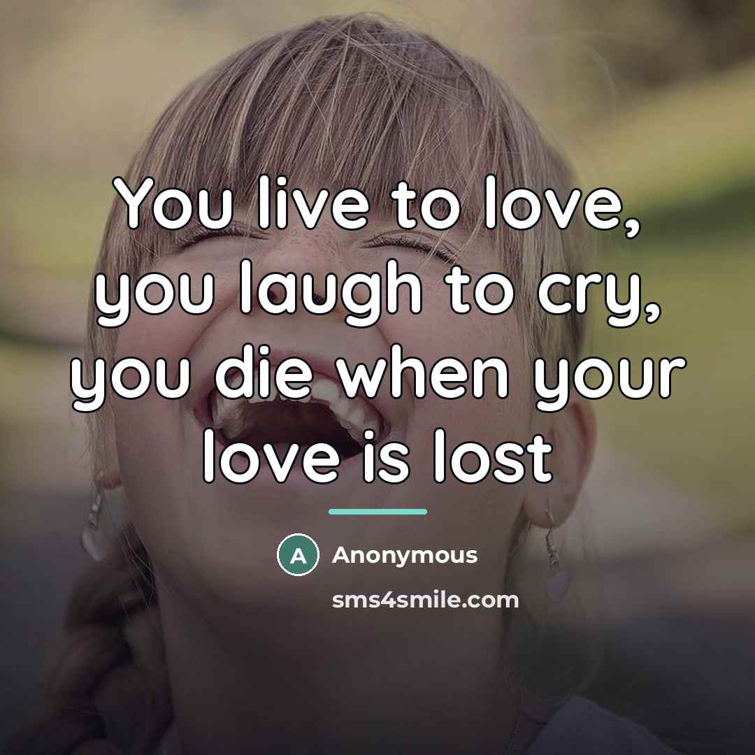 “You live to love, you laugh to cry, you die when your love is lost” quote by Anonymous