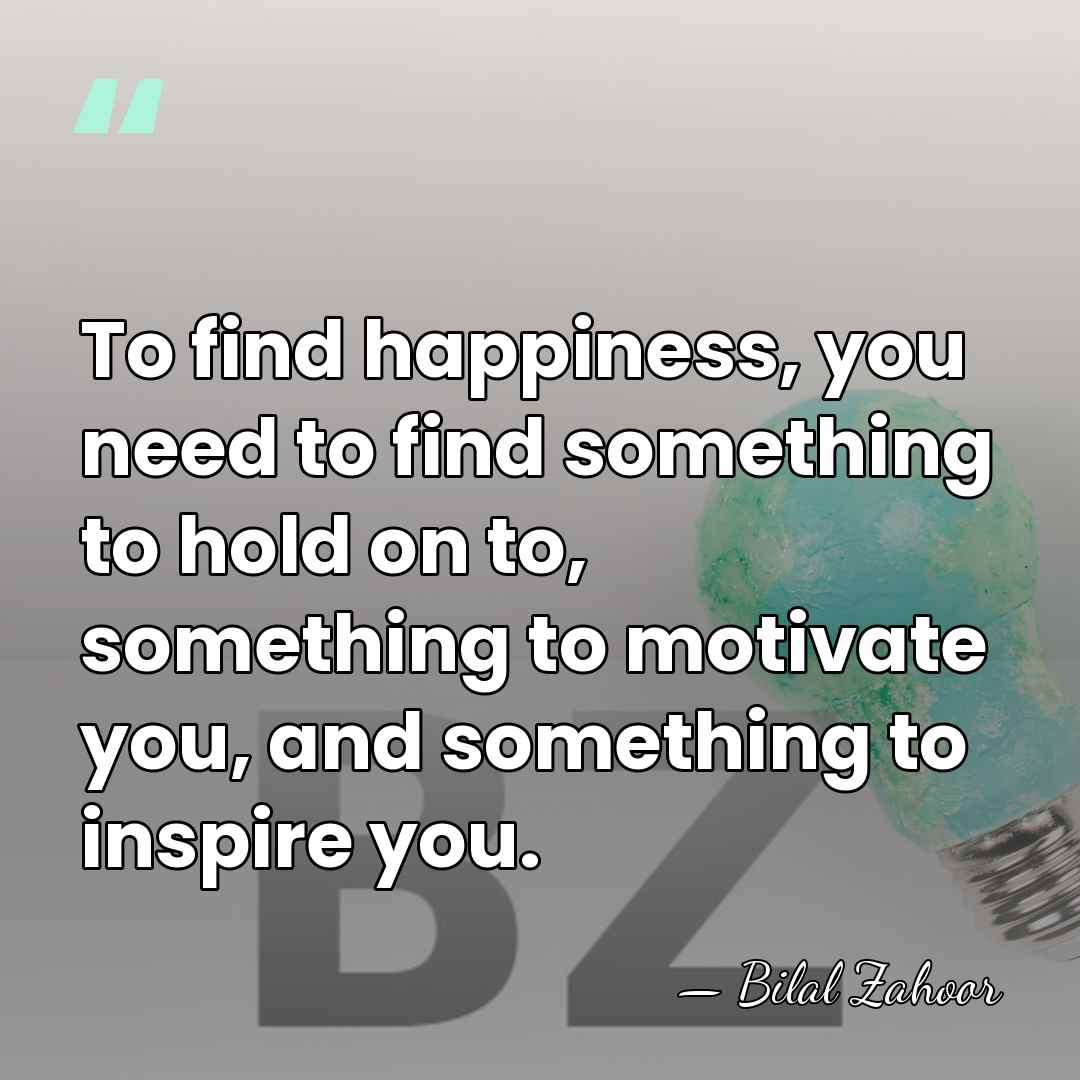To find happiness, you need to find something to hold on to,&hellip; - Bilal Zahoor