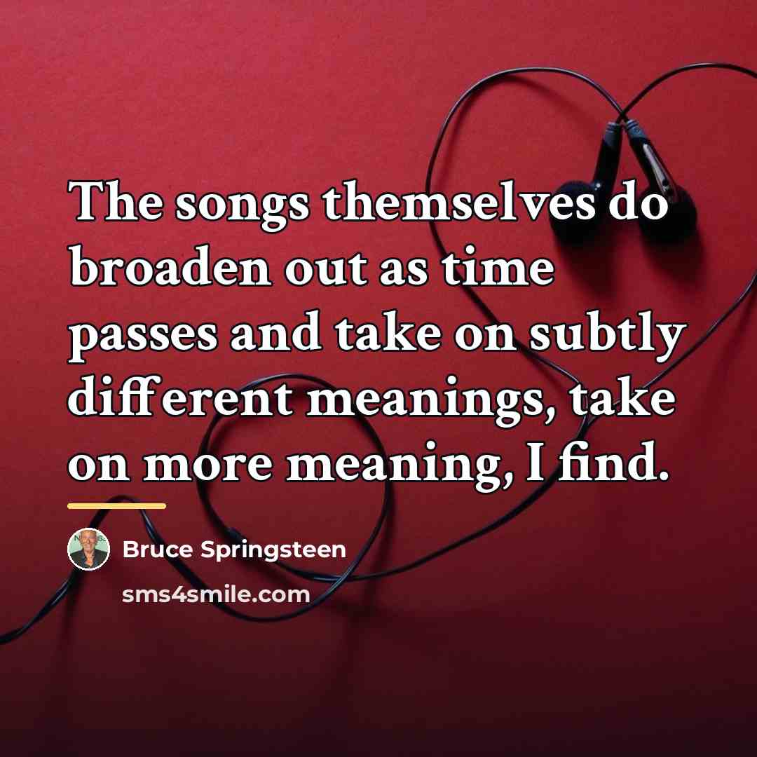 “The songs themselves do broaden out as time passes and…” quote by Bruce Springsteen