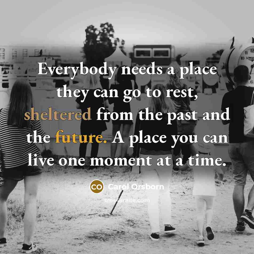 “Everybody needs a place they can go to rest, sheltered…” quote by Carol Orsborn