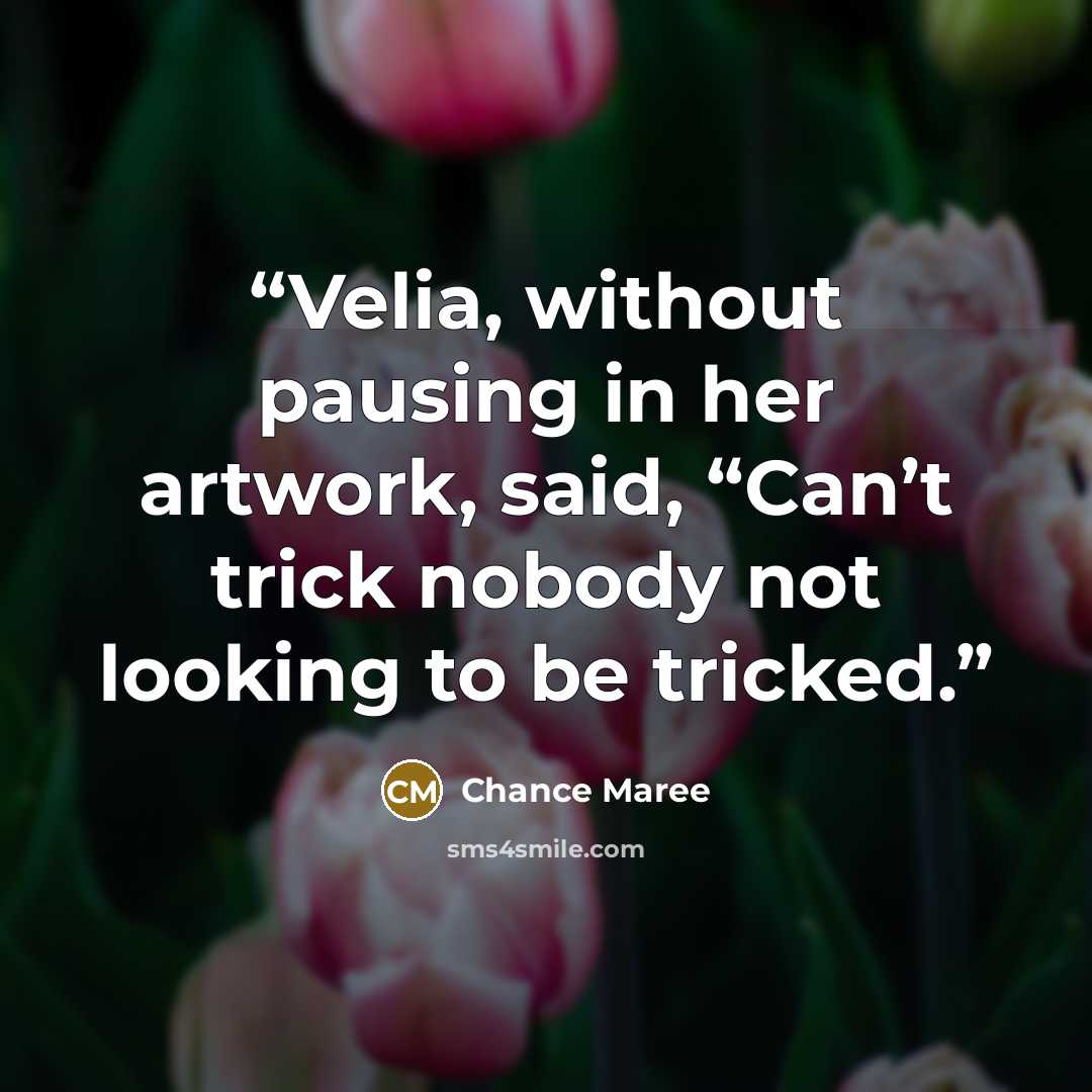 “Velia, without pausing in her artwork, said, “Can’t trick nobody not looking to be tricked.” quote by Chance Maree