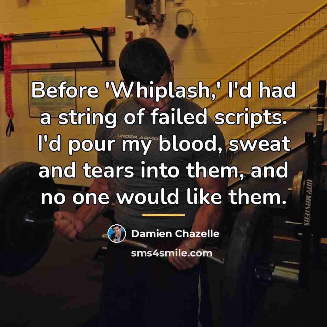 “Before 'Whiplash,' I'd had a string of failed scripts. I'd…” quote by Damien Chazelle