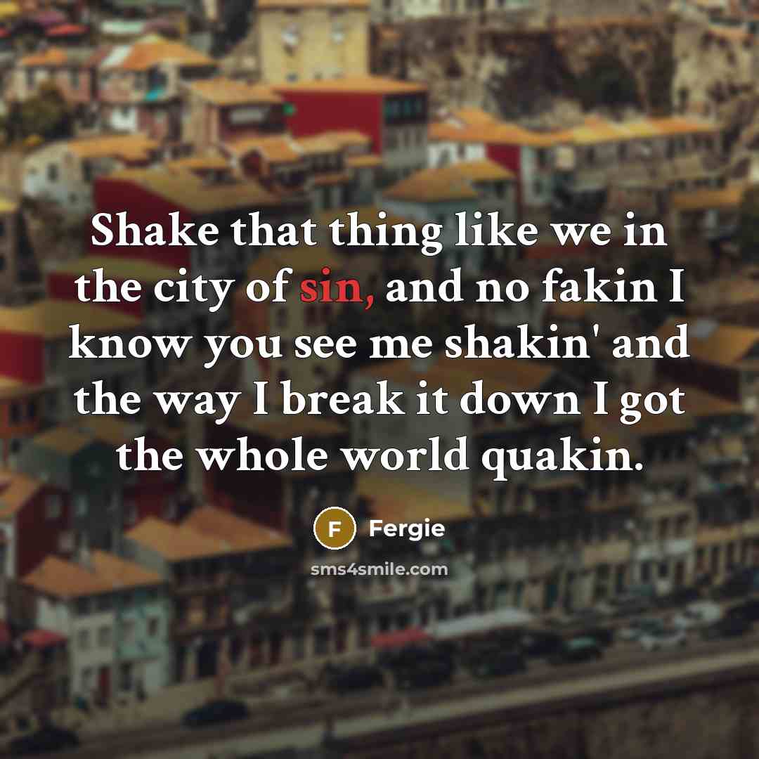 “Shake that thing like we in the city of sin, and no fakin I know you see me shakin' and the way I break it down I got the whole world quakin.” quote by Fergie
