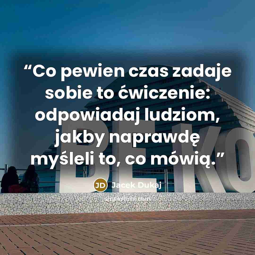 “Co pewien czas zadaje sobie to ćwiczenie: odpowiadaj ludziom, jakby naprawdę myśleli to, co mówią.” quote by Jacek Dukaj