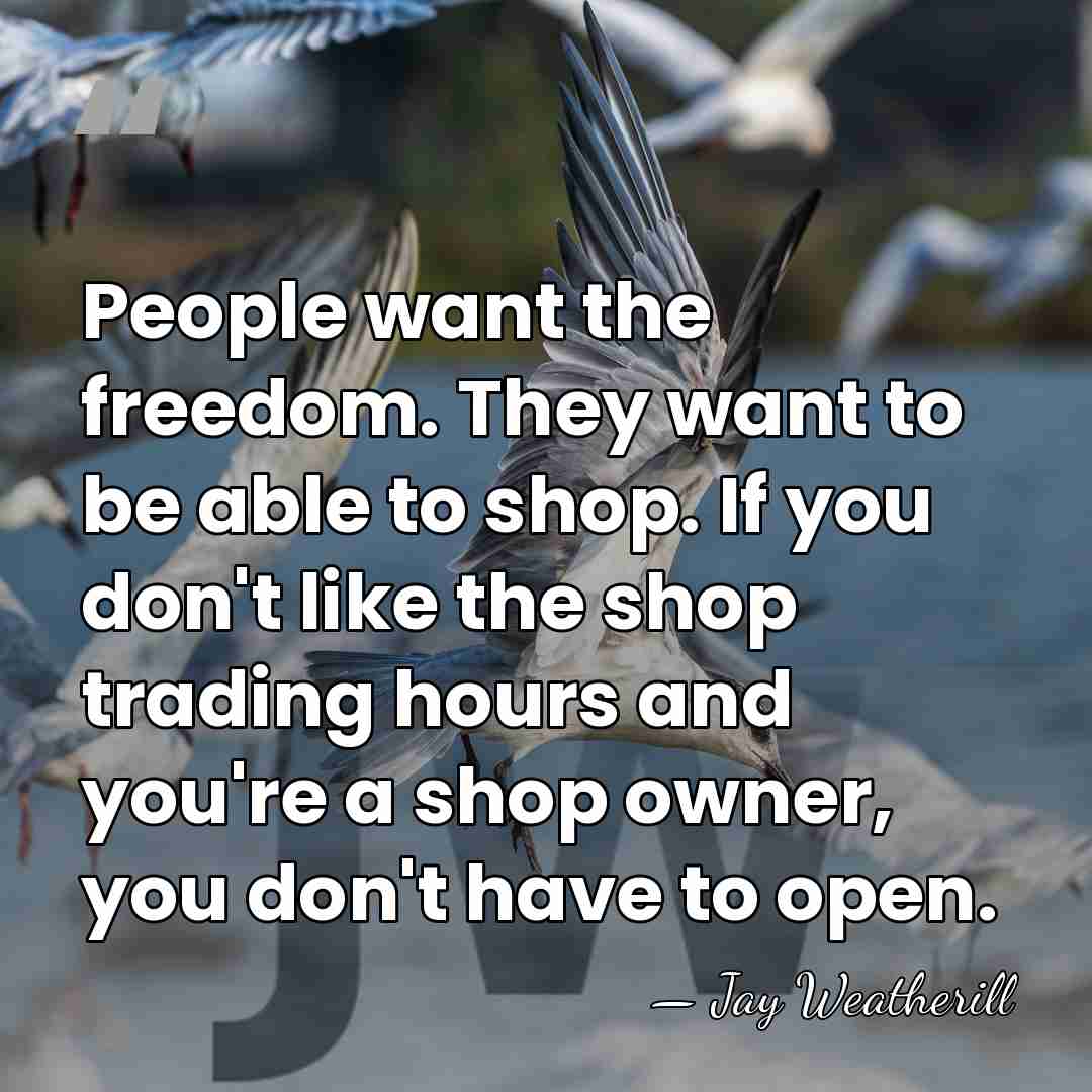 People want the freedom. They want to be able to shop. If&hellip; - Jay Weatherill