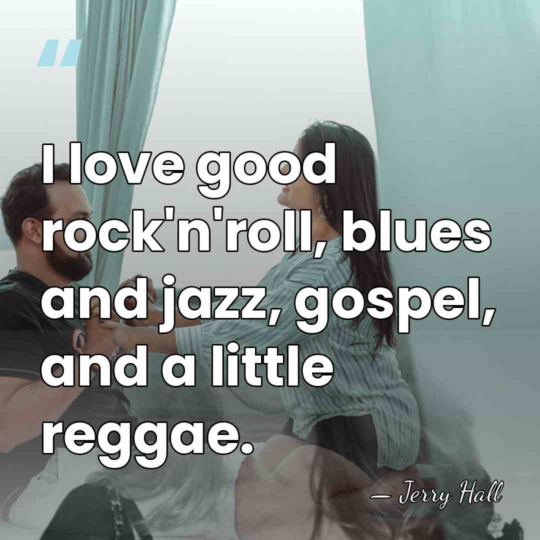 I love good rock'n'roll, blues and jazz, gospel, and a little reggae. - Jerry Hall