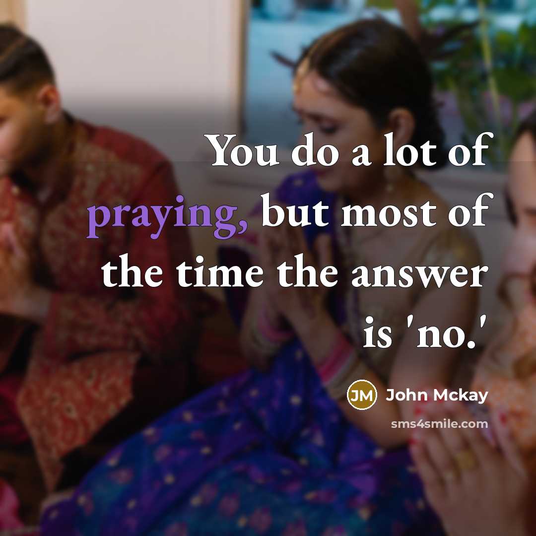 “You do a lot of praying, but most of the time the answer is 'no.'” quote by John Mckay