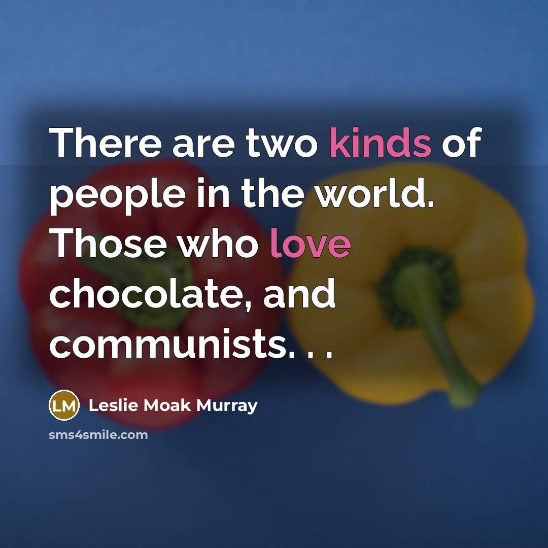 “There are two kinds of people in the world. Those who love chocolate, and communists. . .” quote by Leslie Moak Murray
