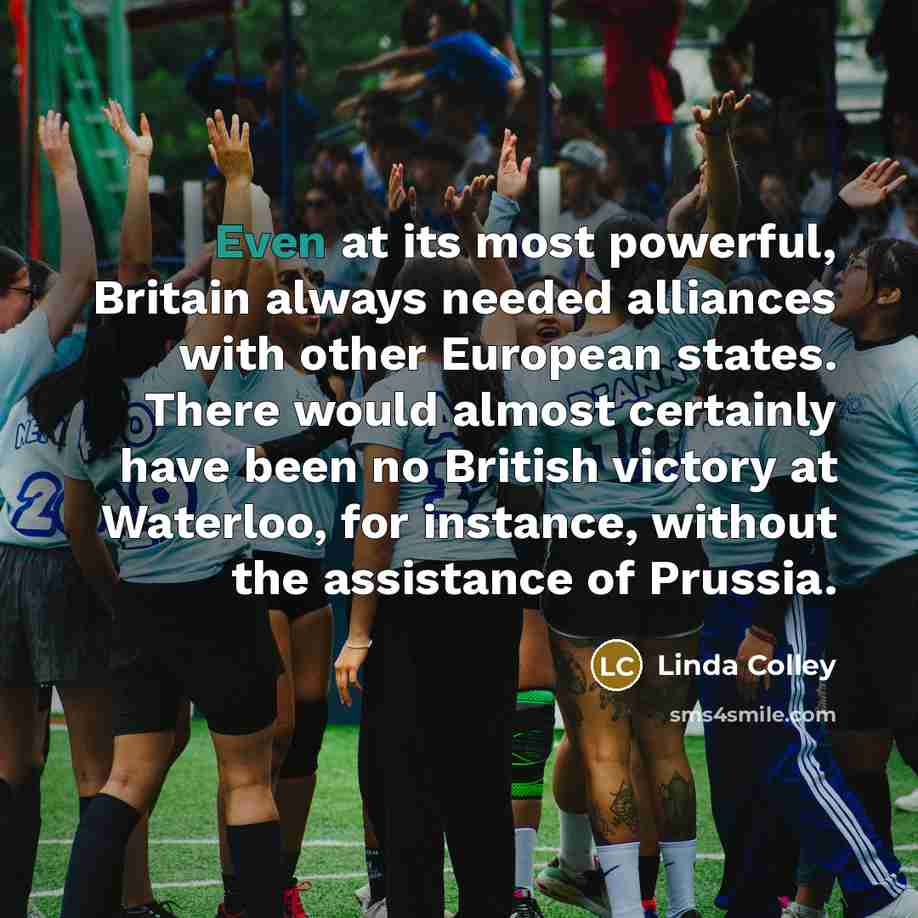 “Even at its most powerful, Britain always needed alliances with…” quote by Linda Colley