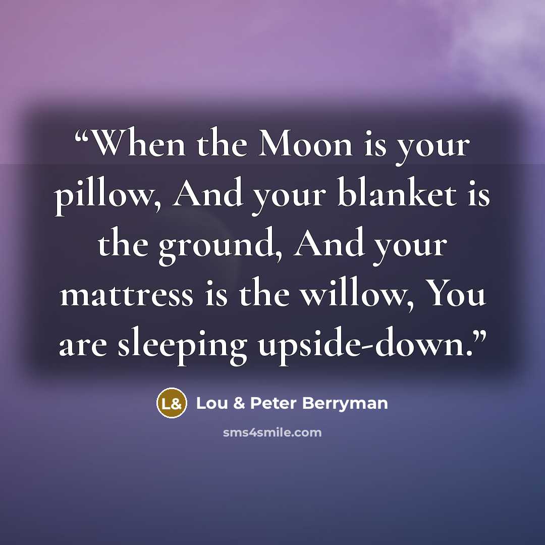 “When the Moon is your pillow, And your blanket is the ground, And your mattress is the willow, You are sleeping upside-down.” quote by Lou & Peter Berryman