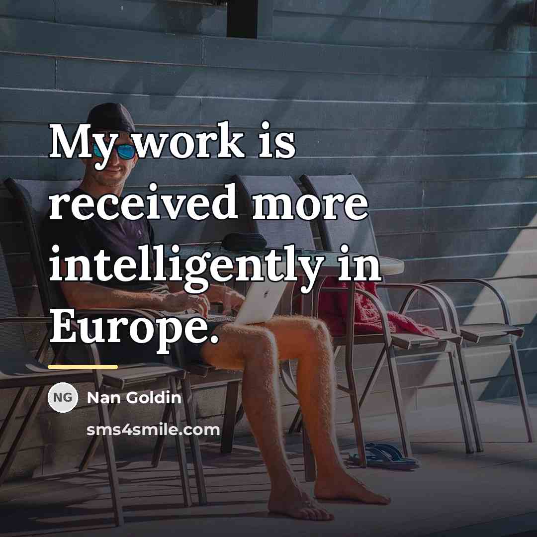 “My work is received more intelligently in Europe.…” quote by Nan Goldin
