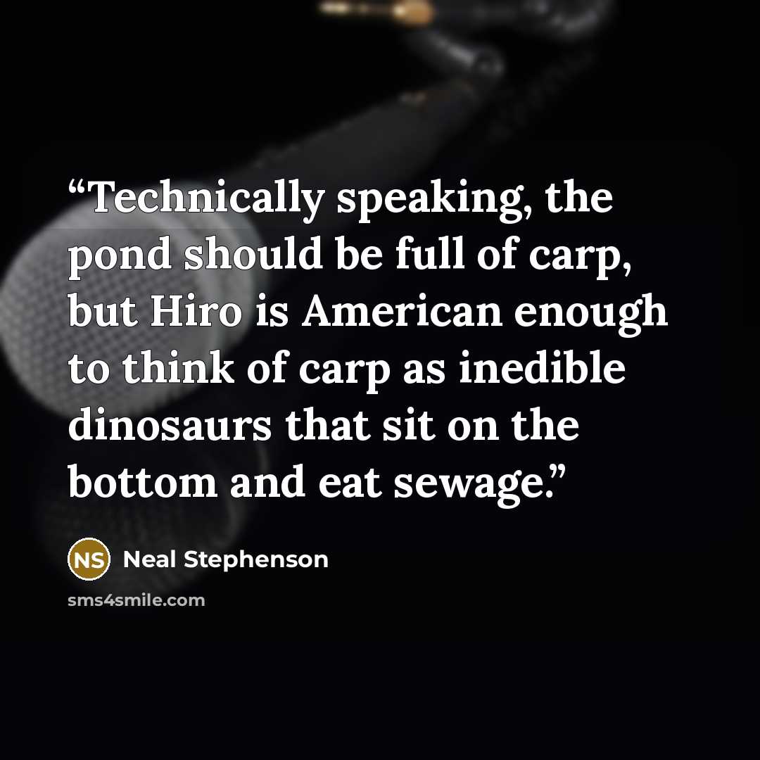 “Technically speaking, the pond should be full of carp, but Hiro is American enough to think of carp as inedible dinosaurs that sit on the bottom and eat sewage.” quote by Neal Stephenson