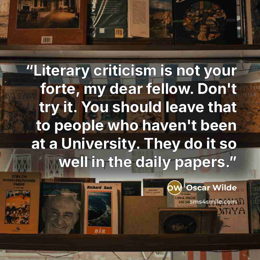 “Literary criticism is not your forte, my dear fellow. Don't try it. You should leave that to people who haven't been at a University. They do it so well in the daily papers.” quote by Oscar Wilde