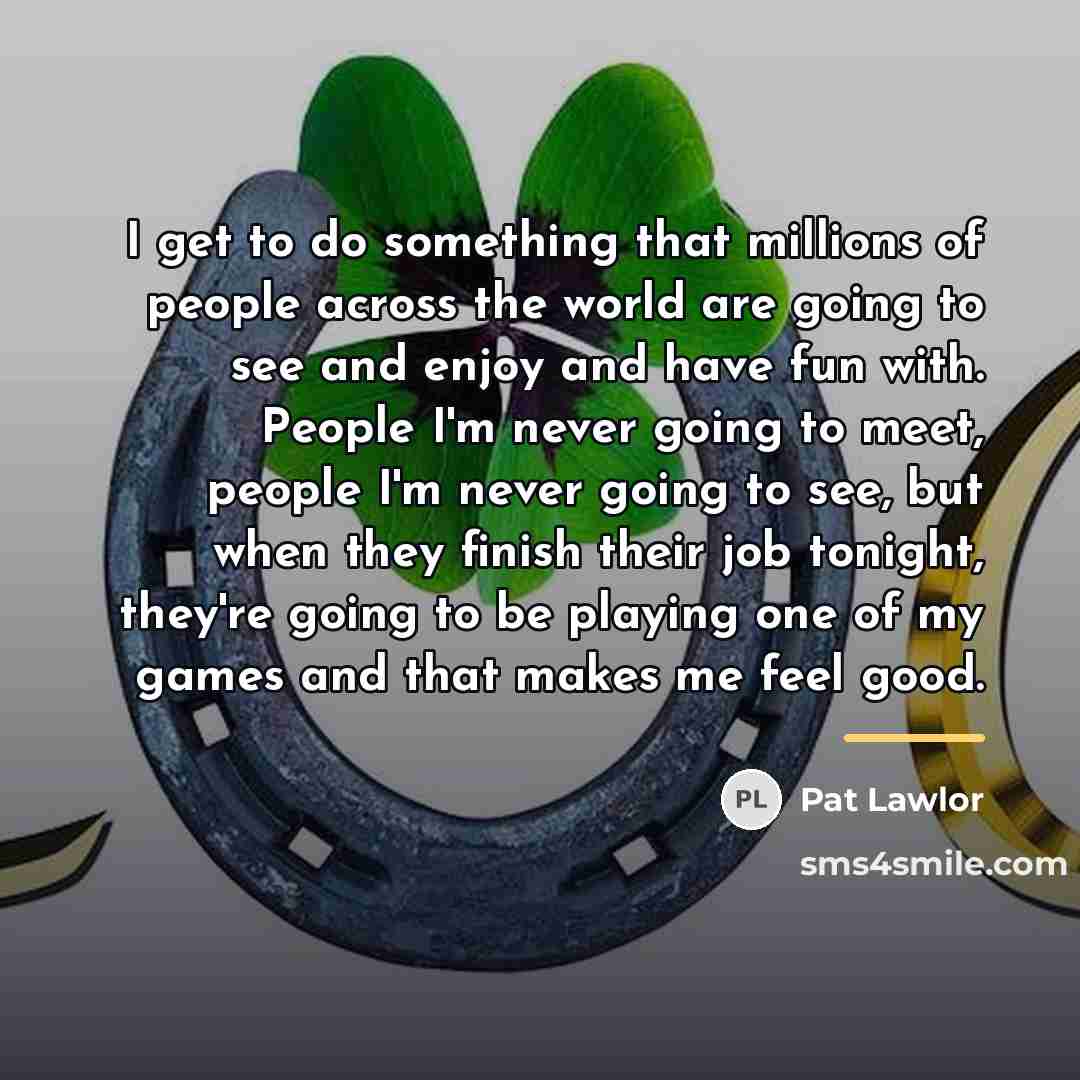 “I get to do something that millions of people across…” quote by Pat Lawlor