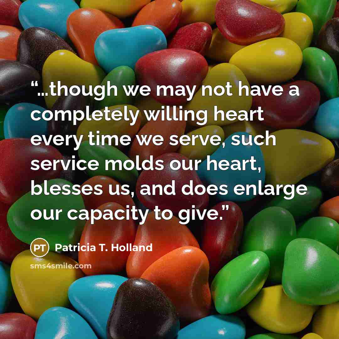 “…though we may not have a completely willing heart every time we serve, such service molds our heart, blesses us, and does enlarge our capacity to give.” quote by Patricia T. Holland