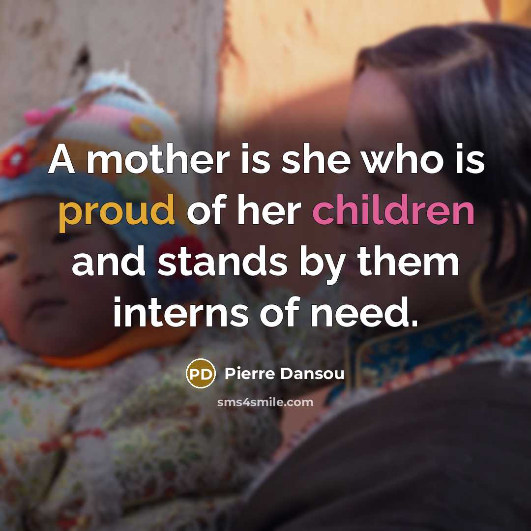 “A mother is she who is proud of her children and stands by them interns of need.” quote by Pierre Dansou