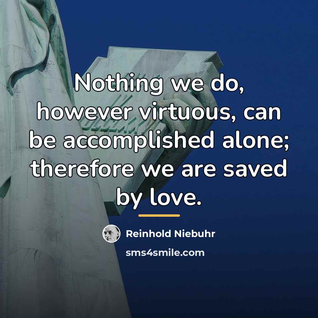 “Nothing we do, however virtuous, can be accomplished alone; therefore…” quote by Reinhold Niebuhr