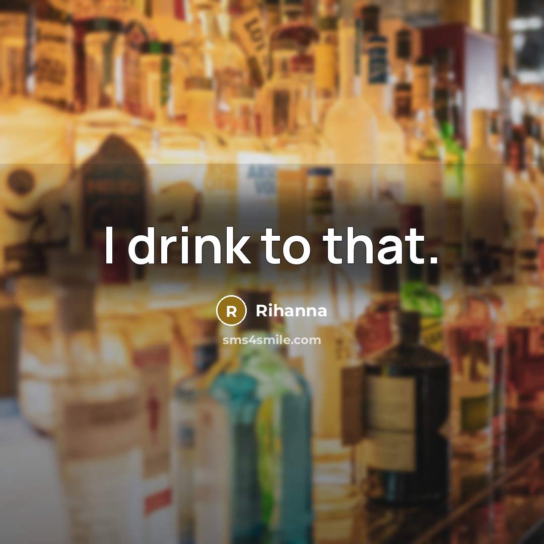 “I drink to that.…” quote by Rihanna